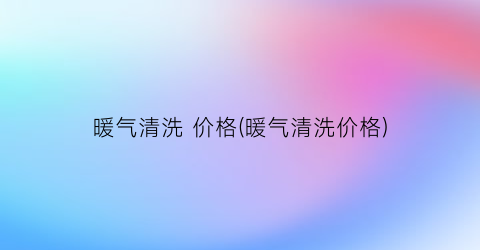 暖气清洗 价格(暖气清洗价格)
